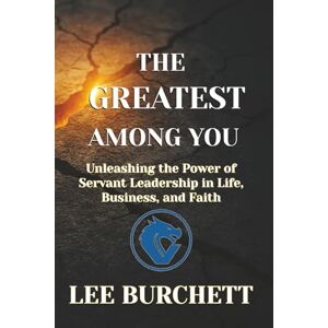 Lee The Greatest Among You: Unleashing the Power of Servant Leadership in Life, Business, and Faith Lee The Greatest Among You: Unleashing the Power of Servant Leadership in Life, Business, and Faith