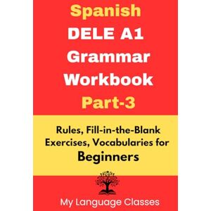 Classes, My Language Spanish DELE A1 Grammar Workbook Part-3: Rules, Fill-in-the-Blank Exercises, Vocabularies for Beginners: Made for Students, Professionals and ... in Spanish (Complete Spanish DELE A1 pakage) Classes, My Language Spanish DELE A1 Grammar Workbook Part-3: Rules, Fill-in-the-Blank Exercises, Vocabularies for Beginners: Made for Students, Professionals and ... in Spanish (Complete Spanish DELE A1 pakage)