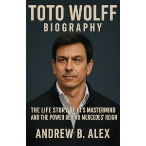B. ALEX, ANDREW TOTO WOLFF: BIOGRAPHY: THE LIFE STORY OF F1’S MASTERMIND AND THE POWER BEHIND MERCEDES’ REIGN B. ALEX, ANDREW TOTO WOLFF: BIOGRAPHY: THE LIFE STORY OF F1’S MASTERMIND AND THE POWER BEHIND MERCEDES’ REIGN