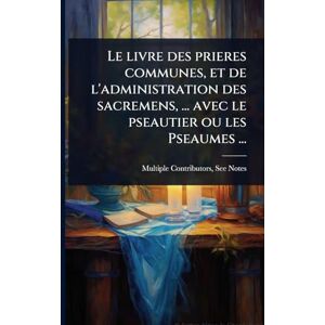 Multiple Contributors Le livre des prieres communes, et de l'administration des sacremens, ... avec le pseautier ou les Pseaumes ... Multiple Contributors Le livre des prieres communes, et de l'administration des sacremens, ... avec le pseautier ou les Pseaumes ...