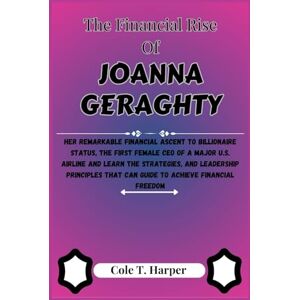 Harper, Cole T. The Financial Rise of Joanna Geraghty: Her Remarkable Financial Ascent to Billionaire Status, The First Female CEO of a Major U.S. Airline and Learn ... (The Financial Rise Of Billionaire Titans) Harper, Cole T. The Financial Rise of Joanna Geraghty: Her Remarkable Financial Ascent to Billionaire Status, The First Female CEO of a Major U.S. Airline and Learn ... (The Financial Rise Of Billionaire Titans)