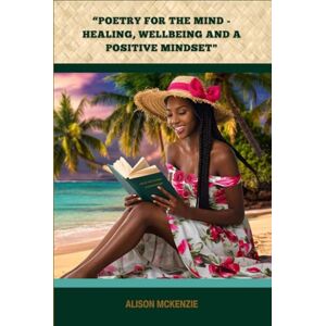 MCKENZIE, ALISON POETRY FOR THE MIND: HEALING, WELLBEING AND A POSITIVE MINDSET: Healing, Welling and a Positive Mindset MCKENZIE, ALISON POETRY FOR THE MIND: HEALING, WELLBEING AND A POSITIVE MINDSET: Healing, Welling and a Positive Mindset