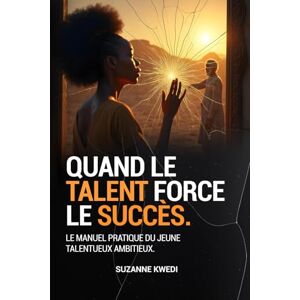 KWEDI, SUZANNE QUAND LE TALENT FORCE LE SUCCES: LE GUIDE PRATIQUE DU JEUNE TALENTUEUX AMBITIEUX KWEDI, SUZANNE QUAND LE TALENT FORCE LE SUCCES: LE GUIDE PRATIQUE DU JEUNE TALENTUEUX AMBITIEUX