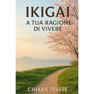 Telese, Chiara Ikigai: La Tua Ragione di Vivere: Scopri il Segreto Giapponese per una Vita Felice, Piena e di Successo Telese, Chiara Ikigai: La Tua Ragione di Vivere: Scopri il Segreto Giapponese per una Vita Felice, Piena e di Successo