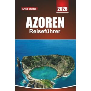 Eichel, Anne AZOREN REISEFÜHRER 2026: Praktische Tipps, Insider-Tipps und Abenteuer auf versteckten Inseln auf der anderen Seite des Atlantiks Eichel, Anne AZOREN REISEFÜHRER 2026: Praktische Tipps, Insider-Tipps und Abenteuer auf versteckten Inseln auf der anderen Seite des Atlantiks