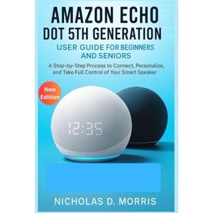 D. Morris, Nicholas Amazon Echo Dot 5th Generation User Guide for Beginners and Seniors: A Step-by-Step Process to Connect, Personalize, and Take Full Control of Your Smart Speaker (MULTI-MEDIA) D. Morris, Nicholas Amazon Echo Dot 5th Generation User Guide for Beginners and Seniors: A Step-by-Step Process to Connect, Personalize, and Take Full Control of Your Smart Speaker (MULTI-MEDIA)