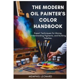 Leonard, Memphis THE MODERN OIL PAINTER'S COLOR HANDBOOK: Expert Techniques for Mixing, Understanding Pigments, and Building Palettes Leonard, Memphis THE MODERN OIL PAINTER'S COLOR HANDBOOK: Expert Techniques for Mixing, Understanding Pigments, and Building Palettes