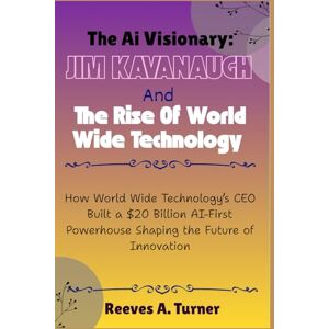 Turner, Reeves A. The AI Visionary: Jim Kavanaugh and the Rise of World Wide Technology: How World Wide Technology’s CEO Built a $20 Billion AI-First Powerhouse Shaping the Future of Innovation Turner, Reeves A. The AI Visionary: Jim Kavanaugh and the Rise of World Wide Technology: How World Wide Technology’s CEO Built a $20 Billion AI-First Powerhouse Shaping the Future of Innovation