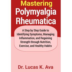 Ava, Dr. Lucas K. Mastering Polymyalgia Rheumatica: A Step by Step Guide to Identifying Symptoms, Managing Inflammation, and Regaining Strength through Nutrition, Exercise, and Healthy Habits Ava, Dr. Lucas K. Mastering Polymyalgia Rheumatica: A Step by Step Guide to Identifying Symptoms, Managing Inflammation, and Regaining Strength through Nutrition, Exercise, and Healthy Habits