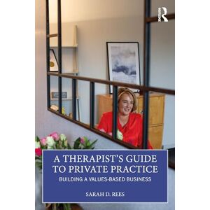 Rees, Sarah A Therapist’s Guide to Private Practice: Building a Values-based Business Rees, Sarah A Therapist’s Guide to Private Practice: Building a Values-based Business