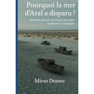 Dranec, Miran Pourquoi la mer d’Aral a disparu ?: Quand le pouvoir soviétique provoque un désastre écologique Dranec, Miran Pourquoi la mer d’Aral a disparu ?: Quand le pouvoir soviétique provoque un désastre écologique