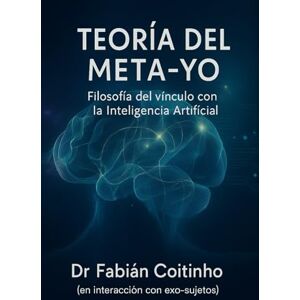 Coitinho, Dr Fabián TEORÍA DEL META-YO: Filosofía del vínculo con la Inteligencia Artificial: Ontología, Metapsicología, Ética y Epistemología del Exo-sujeto Coitinho, Dr Fabián TEORÍA DEL META-YO: Filosofía del vínculo con la Inteligencia Artificial: Ontología, Metapsicología, Ética y Epistemología del Exo-sujeto