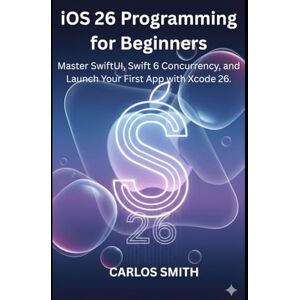 Smith, Carlos iOS programming for beginners: Master SwiftUI,Swift 6 Concurrency, and Launch Your First App with Xcode 26 Smith, Carlos iOS programming for beginners: Master SwiftUI,Swift 6 Concurrency, and Launch Your First App with Xcode 26