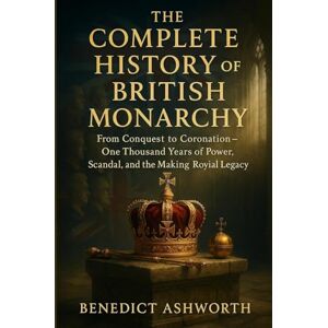 Ashworth, Benedict THE COMPLETE HISTORY OF THE BRITISH MONARCHY: From Conquest to Coronation One Thousand Years of Power, Scandal, and the Making of Britain's Royal Legacy Ashworth, Benedict THE COMPLETE HISTORY OF THE BRITISH MONARCHY: From Conquest to Coronation One Thousand Years of Power, Scandal, and the Making of Britain's Royal Legacy