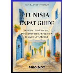 Nox, Milo Tunisia Expat Guide: Between Medinas and Mediterranean Shores: How to Live Fully Abroad (Living Abroad by Obscyra) Nox, Milo Tunisia Expat Guide: Between Medinas and Mediterranean Shores: How to Live Fully Abroad (Living Abroad by Obscyra)