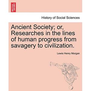 Morgan, Lewis Henry Ancient Society; or, Researches in the lines of human progress from savagery to civilization. Morgan, Lewis Henry Ancient Society; or, Researches in the lines of human progress from savagery to civilization.