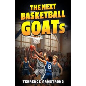 Armstrong, Terrence The Next Basketball GOATs: Basketball Books For Kids 8-12 (Sports Chapter Books) Armstrong, Terrence The Next Basketball GOATs: Basketball Books For Kids 8-12 (Sports Chapter Books)