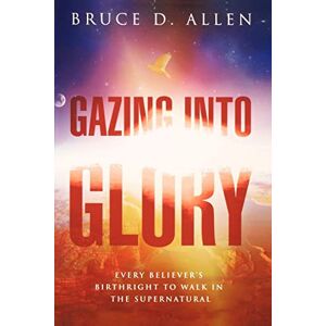 Allen, Bruce D. Gazing Into Glory: Every Believer's Birth Right to Walk in the Supernatural Allen, Bruce D. Gazing Into Glory: Every Believer's Birth Right to Walk in the Supernatural