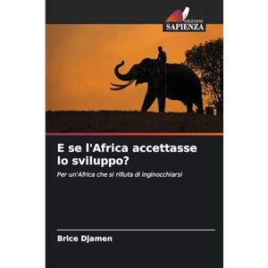 Djamen, Brice E se l'Africa accettasse lo sviluppo?: Per un'Africa che si rifiuta di inginocchiarsi Djamen, Brice E se l'Africa accettasse lo sviluppo?: Per un'Africa che si rifiuta di inginocchiarsi