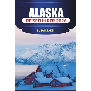 EADS, SUSAN ALASKA Reiseführer 2026: Erkunden Sie die letzte Grenze: malerische Eisenbahnen, Walbeobachtung und abgelegene Wildnisausflüge EADS, SUSAN ALASKA Reiseführer 2026: Erkunden Sie die letzte Grenze: malerische Eisenbahnen, Walbeobachtung und abgelegene Wildnisausflüge