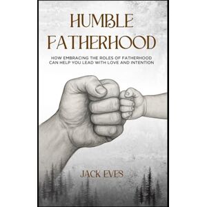 Eves, Jack HUMBLE FATHERHOOD: How Embracing the Roles of Fatherhood Can Help You Lead with Love and Intention Eves, Jack HUMBLE FATHERHOOD: How Embracing the Roles of Fatherhood Can Help You Lead with Love and Intention
