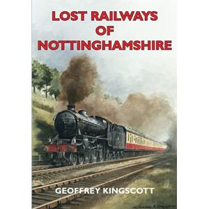 Kingscott, Mr Geoffrey Lost Railways of Nottinghamshire Kingscott, Mr Geoffrey Lost Railways of Nottinghamshire