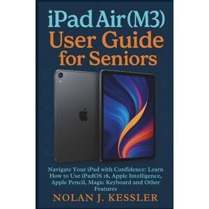 Kessler, Nolan J. iPad Air (M3) User Guide for Seniors: Navigate Your iPad with Confidence: Learn How to Use iPadOS 18, Apple Intelligence, Apple Pencil, Magic Keyboard ... to Master iPhone, iPad, Watch, and Mac) Kessler, Nolan J. iPad Air (M3) User Guide for Seniors: Navigate Your iPad with Confidence: Learn How to Use iPadOS 18, Apple Intelligence, Apple Pencil, Magic Keyboard ... to Master iPhone, iPad, Watch, and Mac)