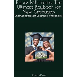 Sura, Raymond Future Millionaire: The Ultimate Playbook for New Graduates: Empowering the Next Generation of Millionaires Sura, Raymond Future Millionaire: The Ultimate Playbook for New Graduates: Empowering the Next Generation of Millionaires