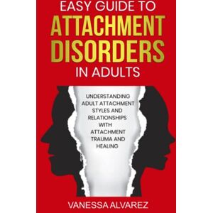 Alvarez, Vanessa Easy Guide to Attachment Disorders in Adults: Understanding Adult Attachment Styles With Relationships And Attachment Trauma And Healing Alvarez, Vanessa Easy Guide to Attachment Disorders in Adults: Understanding Adult Attachment Styles With Relationships And Attachment Trauma And Healing