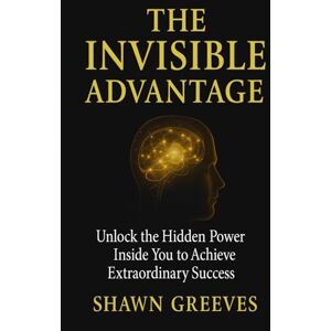 Greeves, Shawn The Invisible Advantage: Unlocking the Hidden Power Inside You to Achieve Extraordinary Success: A Proven Formula for Mastering Your Mindset, ... Subconscious, and Creating the Life You Want Greeves, Shawn The Invisible Advantage: Unlocking the Hidden Power Inside You to Achieve Extraordinary Success: A Proven Formula for Mastering Your Mindset, ... Subconscious, and Creating the Life You Want