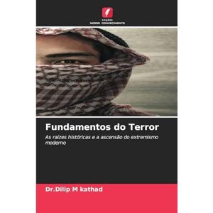 Kathad, Dr Dilip M Fundamentos do Terror: As raízes históricas e a ascensão do extremismo moderno Kathad, Dr Dilip M Fundamentos do Terror: As raízes históricas e a ascensão do extremismo moderno