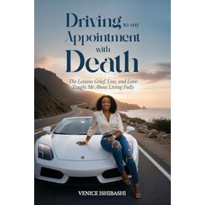 Ishibashi, Venice Driving to My Appointment with Death: The Lessons Grief, Loss, and Love Taught Me About Living Fully Ishibashi, Venice Driving to My Appointment with Death: The Lessons Grief, Loss, and Love Taught Me About Living Fully