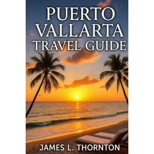 Thornton, James L Puerto Vallarta Travel Guide: Your Passport to Beaches, Culture, and Adventure Thornton, James L Puerto Vallarta Travel Guide: Your Passport to Beaches, Culture, and Adventure