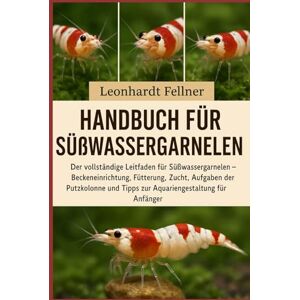 Fellner, Leonhardt Handbuch für Süßwassergarnelen: Der vollständige Leitfaden für Süßwassergarnelen – Beckeneinrichtung, Fütterung, Zucht, Aufgaben der Putzkolonne und Tipps zur Aquariengestaltung für Anfänger Fellner, Leonhardt Handbuch für Süßwassergarnelen: Der vollständige Leitfaden für Süßwassergarnelen – Beckeneinrichtung, Fütterung, Zucht, Aufgaben der Putzkolonne und Tipps zur Aquariengestaltung für Anfänger