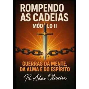 Oliveira, Adão ROMPENDO AS CADEIAS – MÓDULO II: Guerras da Mente, da Alma e do Espírito (Cadeias da Alma) Oliveira, Adão ROMPENDO AS CADEIAS – MÓDULO II: Guerras da Mente, da Alma e do Espírito (Cadeias da Alma)