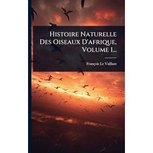 Vaillant Histoire Naturelle Des Oiseaux D'afrique, Volume 1... Vaillant Histoire Naturelle Des Oiseaux D'afrique, Volume 1...
