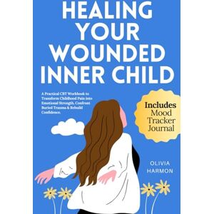 Harmon, Olivia Healing Your Wounded INNER CHILD: A Practical CBT Workbook to Transform Childhood Pain into Emotional Strength, Confront Buried Trauma & Rebuild Confidence Harmon, Olivia Healing Your Wounded INNER CHILD: A Practical CBT Workbook to Transform Childhood Pain into Emotional Strength, Confront Buried Trauma & Rebuild Confidence
