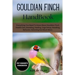 TYLER, ASHLEY GOULDIAN FINCH HANDBOOK: Everything You Need To Know About Gouldian Finch Health Care, Breeding, Feeding, Cage Setup, Handling, Behavior, Selecting And Much More. TYLER, ASHLEY GOULDIAN FINCH HANDBOOK: Everything You Need To Know About Gouldian Finch Health Care, Breeding, Feeding, Cage Setup, Handling, Behavior, Selecting And Much More.