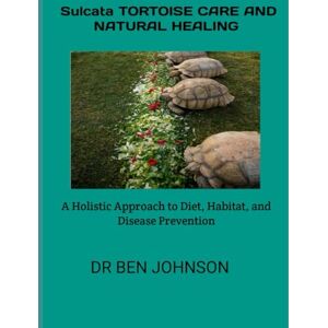 JOHNSON, DR BEN SULCATA TORTOISE CARE AND NATURAL HEALING: A Holistic Approach to Diet, Habitat, and Disease Prevention JOHNSON, DR BEN SULCATA TORTOISE CARE AND NATURAL HEALING: A Holistic Approach to Diet, Habitat, and Disease Prevention