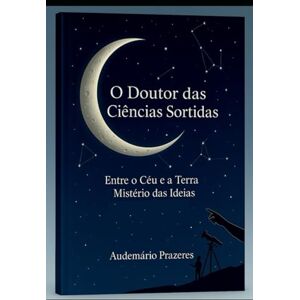 Prazeres, Audemário O Doutor das Ciências Sortidas: Entre o céu e a Terra – Mistério das ideias Prazeres, Audemário O Doutor das Ciências Sortidas: Entre o céu e a Terra – Mistério das ideias