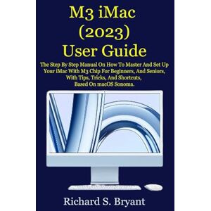 Bryant, Richard S. M3 iMac (2023) User Guide: The Step By Step Manual On How To Master And Set Up Your iMac With M3 Chip For Beginners, And Seniors, With Tips, Tricks, And Shortcuts, Based On macOS Sonoma. Bryant, Richard S. M3 iMac (2023) User Guide: The Step By Step Manual On How To Master And Set Up Your iMac With M3 Chip For Beginners, And Seniors, With Tips, Tricks, And Shortcuts, Based On macOS Sonoma.