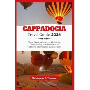 Thomas, Christopher C. Cappadocia Travel Guide 2026: Your Comprehensive Guide to Discovering the Wonders of Turkey's Enchanted Landscapes Thomas, Christopher C. Cappadocia Travel Guide 2026: Your Comprehensive Guide to Discovering the Wonders of Turkey's Enchanted Landscapes