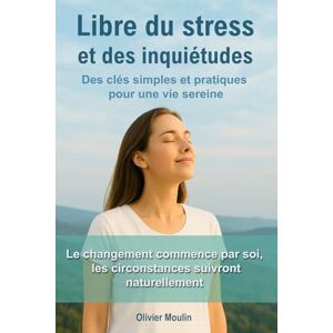 Moulin, Olivier Libre du stress et des inquiétudes: Des clés simples et pratiques pour reprendre le contrôle de votre vie et ne plus laisser vos émotions vous dominer. Moulin, Olivier Libre du stress et des inquiétudes: Des clés simples et pratiques pour reprendre le contrôle de votre vie et ne plus laisser vos émotions vous dominer.