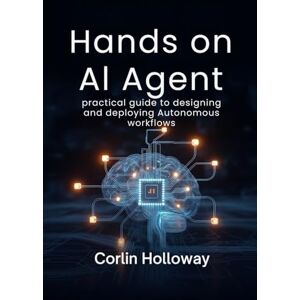 Holloway, Corlin Hands on AI Agent: practical guide to designing and deploying Autonomous workflows Holloway, Corlin Hands on AI Agent: practical guide to designing and deploying Autonomous workflows