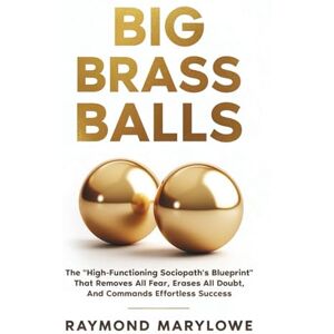 Marylowe, Raymond Big Brass Balls: The "High-Functioning Sociopath's Blueprint" That Removes All Fear, Erases All Doubt, And Commands Effortless Success Marylowe, Raymond Big Brass Balls: The "High-Functioning Sociopath's Blueprint" That Removes All Fear, Erases All Doubt, And Commands Effortless Success