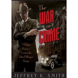 Smith, Jeffrey K. The War on Crime: J. Edgar Hoover Versus the John Dillinger Gang Smith, Jeffrey K. The War on Crime: J. Edgar Hoover Versus the John Dillinger Gang