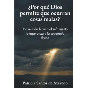 de Azevedo, Patricia Santos ¿Por qué Dios permite que ocurran cosas malas?: Una mirada bíblica al sufrimiento, la esperanza y la soberanía divina de Azevedo, Patricia Santos ¿Por qué Dios permite que ocurran cosas malas?: Una mirada bíblica al sufrimiento, la esperanza y la soberanía divina