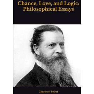 Peirce, Charles S. Chance, Love, and Logic: Philosophical Essays Peirce, Charles S. Chance, Love, and Logic: Philosophical Essays