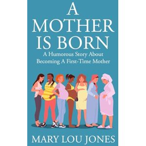 Jones, Mary Lou A Mother Is Born: A Humorous Story About Becoming A First-Time Mother Jones, Mary Lou A Mother Is Born: A Humorous Story About Becoming A First-Time Mother