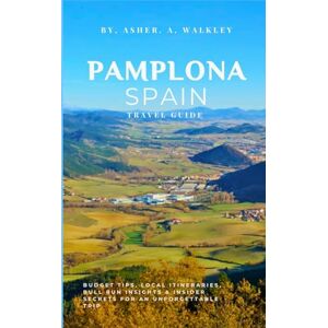 Walkley, Asher. A Pamplona, Spain Travel Guide: Budget Tips, Local Itineraries, Bull Run Insights & Insider Secrets for an Unforgettable Trip Walkley, Asher. A Pamplona, Spain Travel Guide: Budget Tips, Local Itineraries, Bull Run Insights & Insider Secrets for an Unforgettable Trip